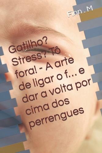 Gatilho? Stress? Tô fora! - A arte de ligar o f... e dar a volta por cima dos perrengues