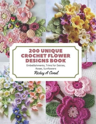200 Unique Crochet Flower Designs Book: Embellishments, Trims for Daisies, Roses, Sunflowers
