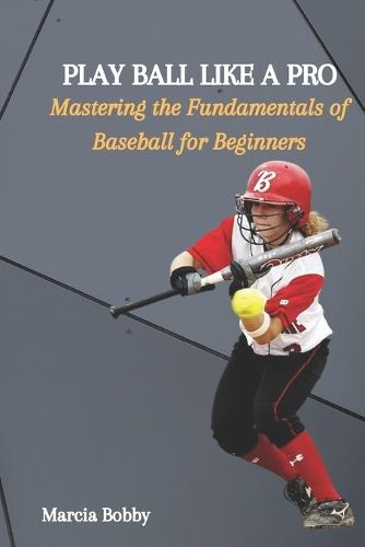 Play Ball Like a Pro: Mastering the Fundamentals of Baseball for Beginners
