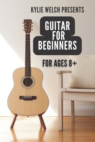 Guitar for Beginners by Kylie Welch: 10 easy to follow guitar lessons for ages 8+