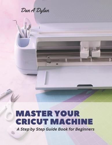 Master Your Cricut Machine: A Step by Step Guide Book for Beginners