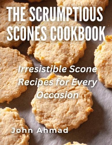 The Scrumptious Scones Cookbook: Irresistible Scone Recipes for Every Occasion
