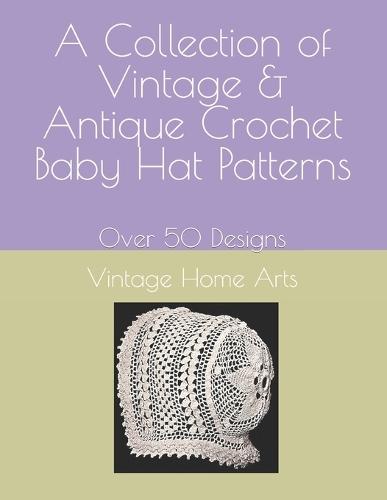 A Collection of Vintage & Antique Crochet Baby Hat Patterns: Over 50 Designs