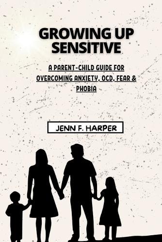 Growing Up Sensitive: A Parent-Child Guide for Overcoming Anxiety, OCD, Fear & Phobia