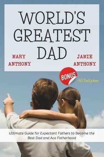 World's Greatest Dad: Ultimate Guide for Expectant Fathers to Become the Best Dad and Ace Fatherhood