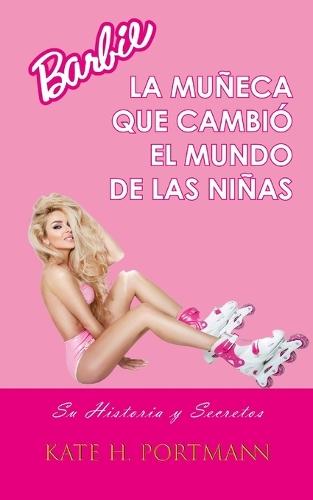 Barbie, La Muñeca Que Cambió El Mundo de Las Niñas: Su Historia y Secretos