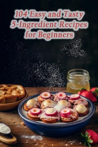 104 Easy and Tasty 5-Ingredient Recipes for Beginners