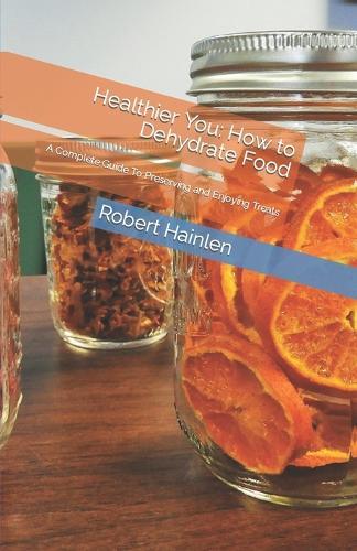 Healthier You: How to Dehydrate Food: A Complete Guide To Preserving and Enjoying Treats