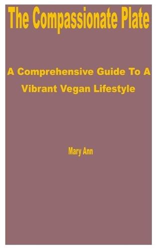 The Compassionate Plate: A Comprehensive Guide to a Vibrant Vegan Lifestyle