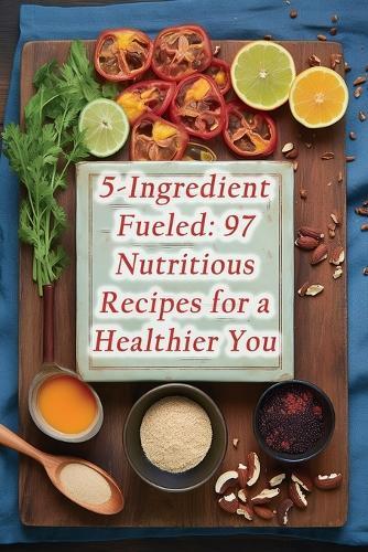 5-Ingredient Fueled: 97 Nutritious Recipes for a Healthier You