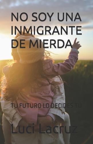 No Soy Una Inmigrante de Mierda: Tu Futuro Lo Decides Tú