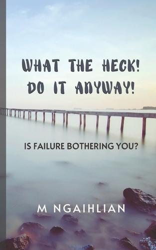 What The Heck! Do It Anyway!: Is Failure Bothering You?