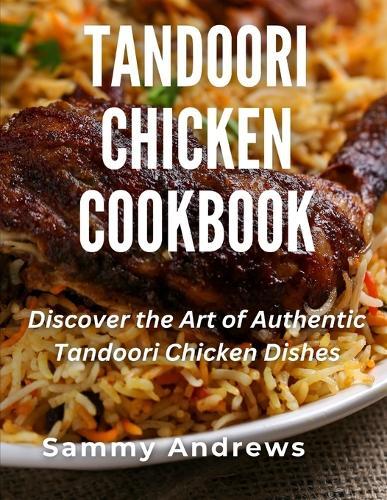 Tandoori Chicken Cookbook: Discover the Art of Authentic Tandoori Chicken Dishes