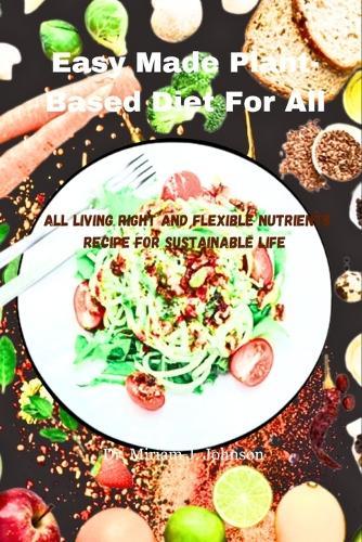 Easy Made Plant-Based Diet For All: Living right and flexible nutrients recipe for sustainable life