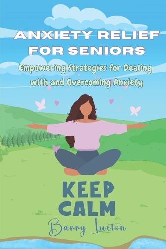 Anxiety Relief for Seniors: Empowering Strategies for Dealing with and Overcoming Anxiety