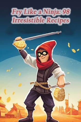 Fry Like a Ninja: 98 Irresistible Recipes