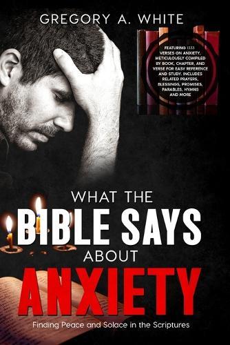 What the Bible Says about Anxiety: Finding Peace and Solace In The Scriptures