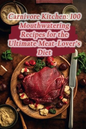 Carnivore Kitchen: 100 Mouthwatering Recipes for the Ultimate Meat-Lover's Diet