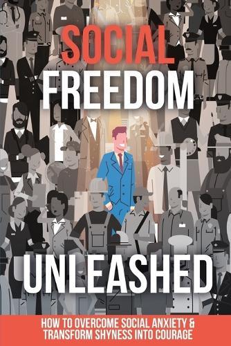 Social Freedom Unleashed: How to Overcome Social Anxiety & Transform Shyness into Courage