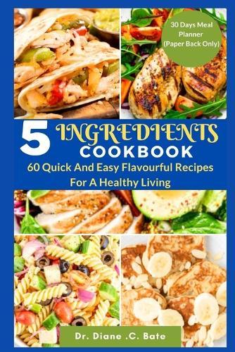 5 Ingredients Cookbook: 60 Quick And Easy Flavourful Recipes For A Healthy Living