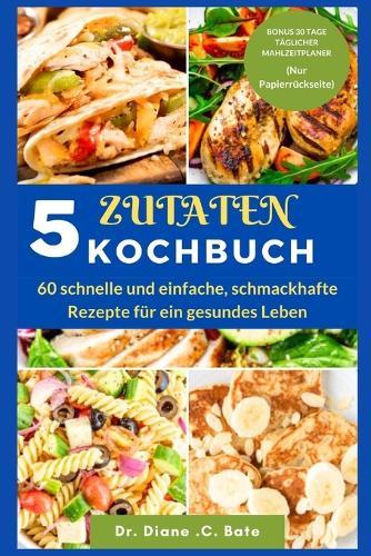 5-Zutaten-Kochbuch: 60 schnelle und einfache, schmackhafte Rezepte für ein gesundes Leben
