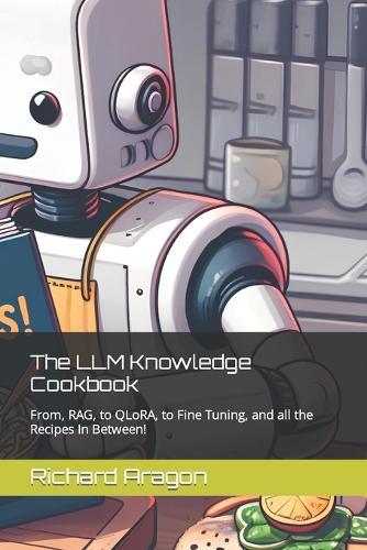 The LLM Knowledge Cookbook: From, RAG, to QLoRA, to Fine Tuning, and all the Recipes In Between!