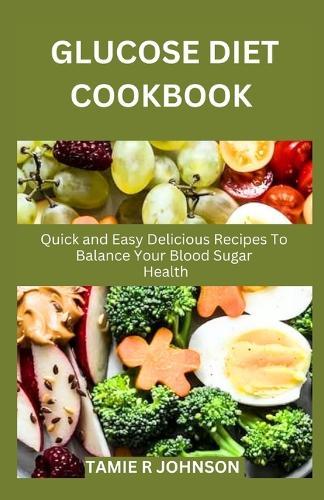 Glucose Diet Cookbook: Quick and Easy Delicious Recipes To Balance Your Blood Sugar Health