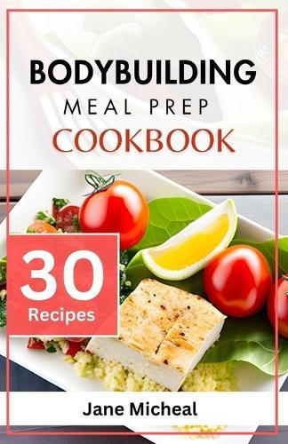 Bodybuilding Meal Prep Cookbook: Quick and Easy High-Protein Recipes for Weight-Lifting.