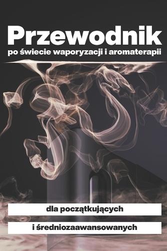 Przewodnik po &#347;wiecie waporyzacji i aromaterapii: dla pocz&#261;tkuj&#261;cych i &#347;redniozaawansowanych