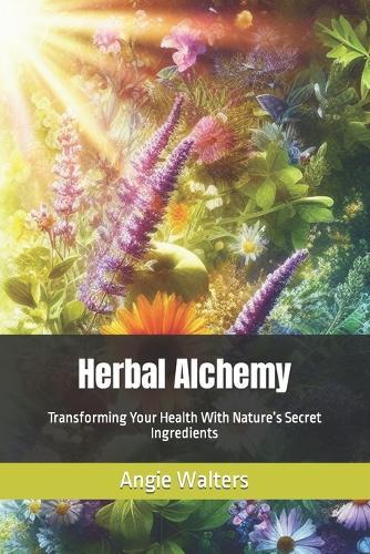 Herbal Alchemy: Transforming Your Health With Nature's Secret Ingredients