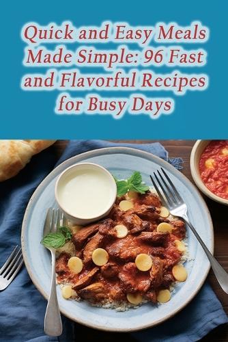 Quick and Easy Meals Made Simple: 96 Fast and Flavorful Recipes for Busy Days