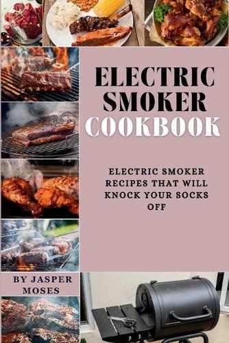 Electric smoker cookbook: Electric Smoker Recipes That Will Knock Your Socks Off