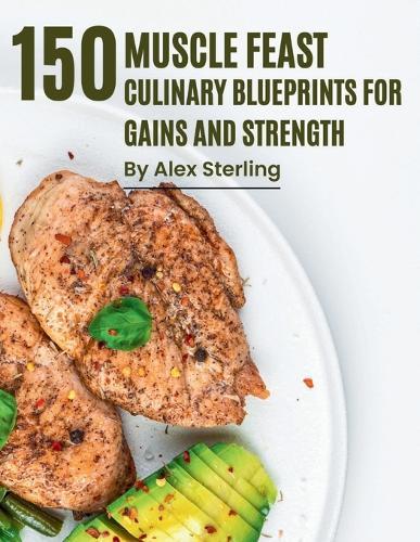 Muscle Feast: 150 Culinary Blueprints for Gains and Strength