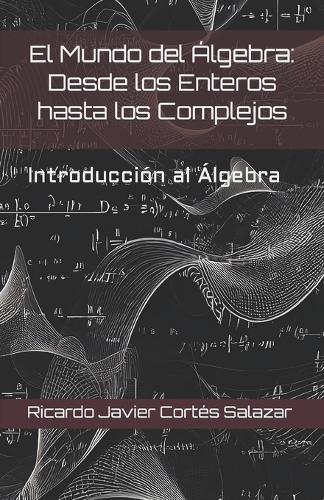 El Mundo del Álgebra: Desde los Enteros hasta los Complejos: Introducción al Algebra