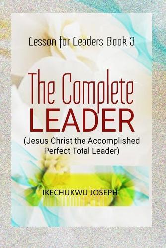 The Complete Leader: Jesus Christ the Accomplished Perfect Total Leader