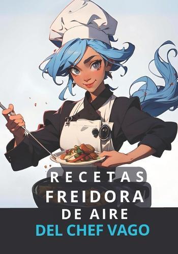 Recetas con Freidora de Aire del Chef Vago: Atajos y Recetas fáciles para gente con prisa