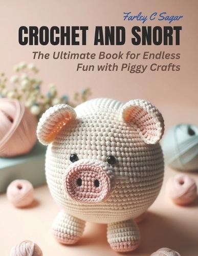 Crochet and Snort: The Ultimate Book for Endless Fun with Piggy Crafts