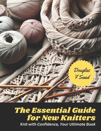 The Essential Guide for New Knitters: Knit with Confidence, Your Ultimate Book