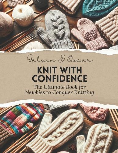Knit with Confidence: The Ultimate Book for Newbies to Conquer Knitting