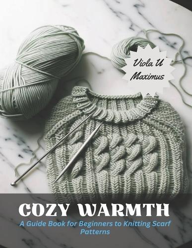 Cozy Warmth: A Guide Book for Beginners to Knitting Scarf Patterns