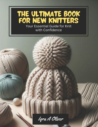 The Ultimate Book for New Knitters: Your Essential Guide for Knit with Confidence
