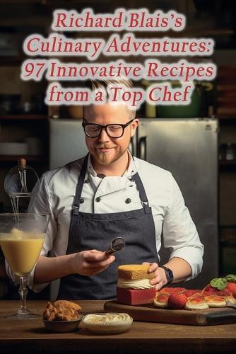 Richard Blais's Culinary Adventures: 97 Innovative Recipes from a Top Chef