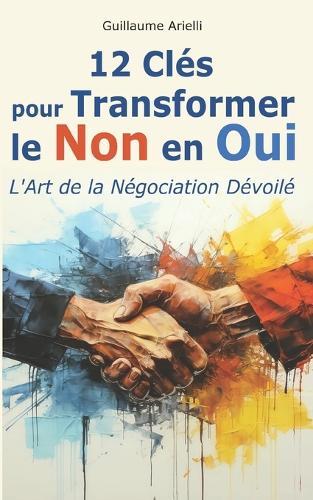 12 Clés pour Transformer le Non en Oui: L'Art de la Négociation Dévoilé