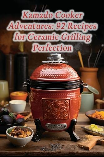 Kamado Cooker Adventures: 92 Recipes for Ceramic Grilling Perfection