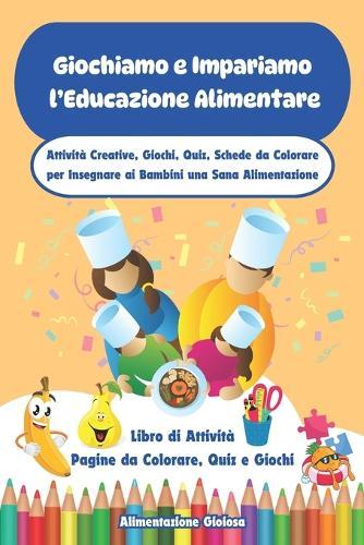 Giochiamo e Impariamo l'Educazione Alimentare: Attività Creative, Giochi, Quiz, Schede da Colorare per Insegnare ai Bambini una Sana Alimentazione