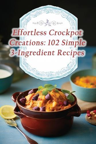 Effortless Crockpot Creations: 102 Simple 3-Ingredient Recipes