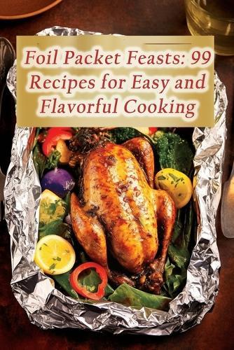 Foil Packet Feasts: 99 Recipes for Easy and Flavorful Cooking
