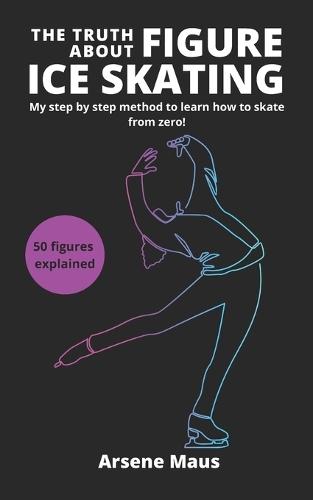 The Truth About Figure Ice Skating: Learn to skate with the outsider who revolutionized the Figure Skating instruction in France