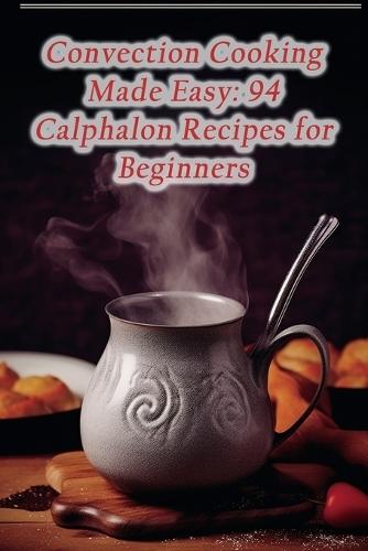Convection Cooking Made Easy: 94 Calphalon Recipes for Beginners