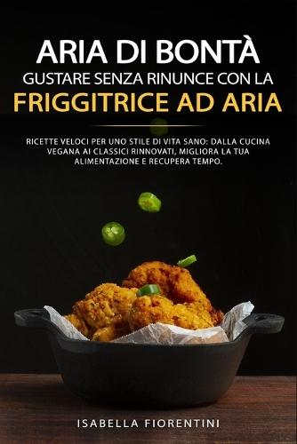 Aria di Bont�: Gustare Senza Rinunce con la Friggitrice ad Aria: Ricette veloci per uno stile di vita sano: dalla cucina vegana ai classici rinnovati, migliora la tua alimentazione e recupera tempo.